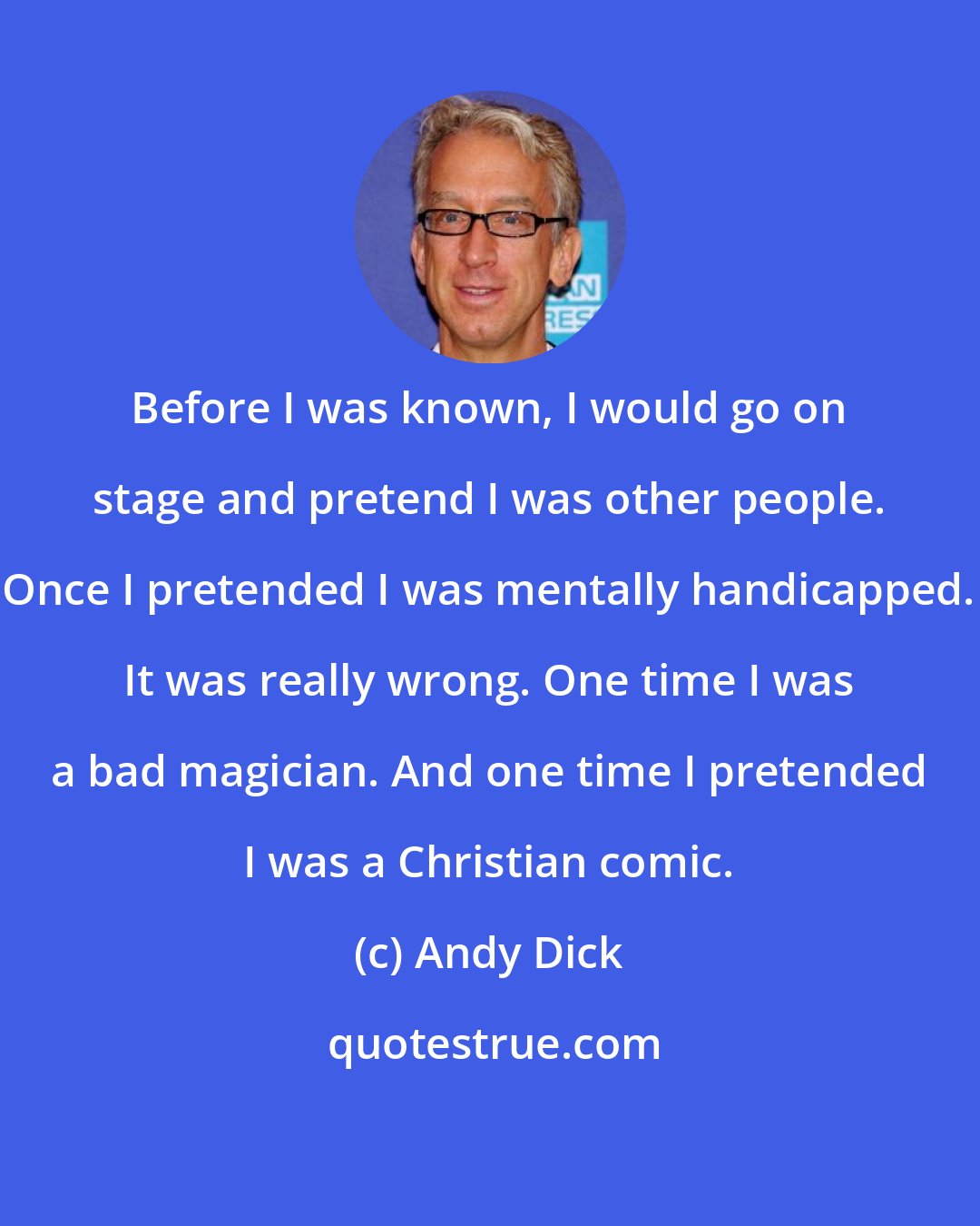 Andy Dick: Before I was known, I would go on stage and pretend I was other people. Once I pretended I was mentally handicapped. It was really wrong. One time I was a bad magician. And one time I pretended I was a Christian comic.