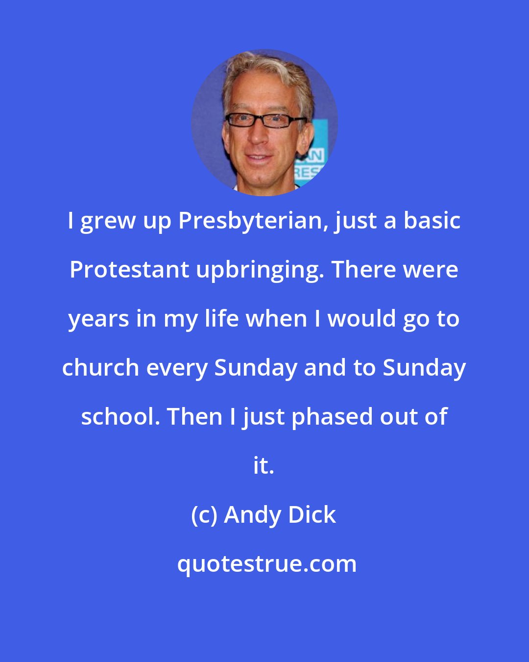 Andy Dick: I grew up Presbyterian, just a basic Protestant upbringing. There were years in my life when I would go to church every Sunday and to Sunday school. Then I just phased out of it.