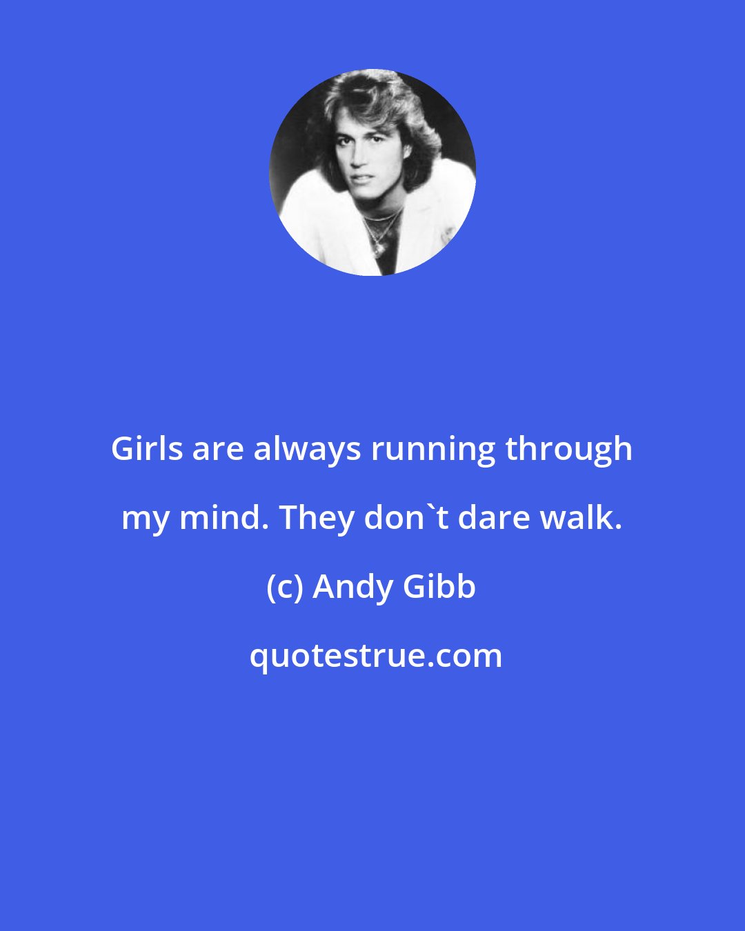 Andy Gibb: Girls are always running through my mind. They don't dare walk.