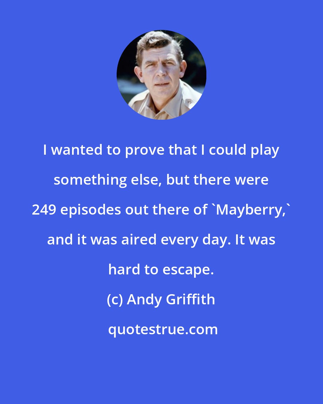 Andy Griffith: I wanted to prove that I could play something else, but there were 249 episodes out there of 'Mayberry,' and it was aired every day. It was hard to escape.