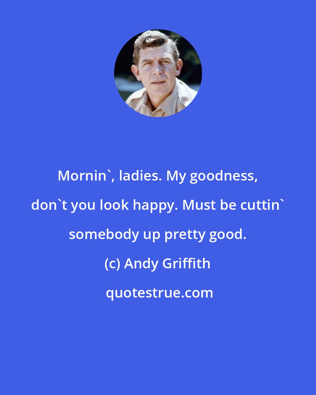 Andy Griffith: Mornin', ladies. My goodness, don't you look happy. Must be cuttin' somebody up pretty good.