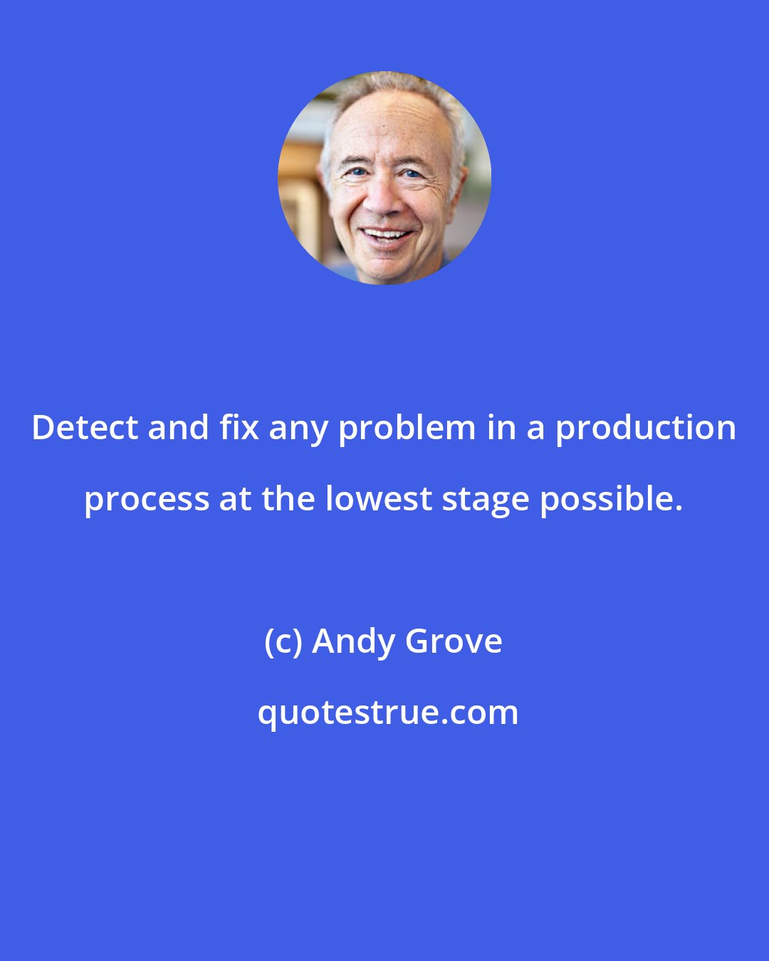 Andy Grove: Detect and fix any problem in a production process at the lowest stage possible.