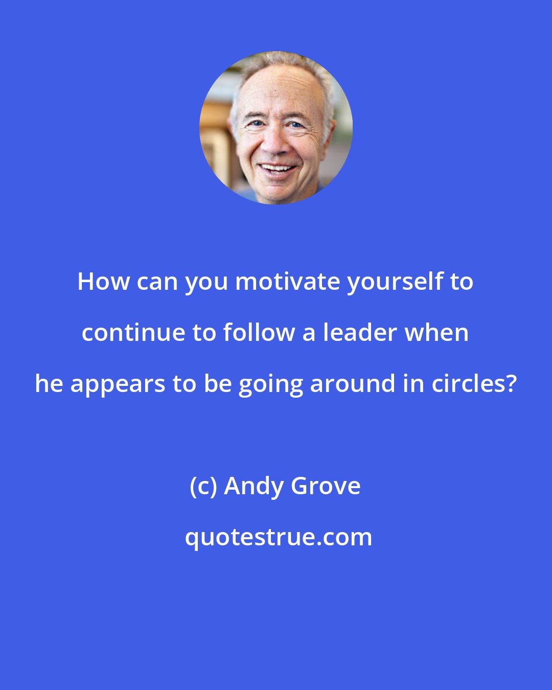Andy Grove: How can you motivate yourself to continue to follow a leader when he appears to be going around in circles?
