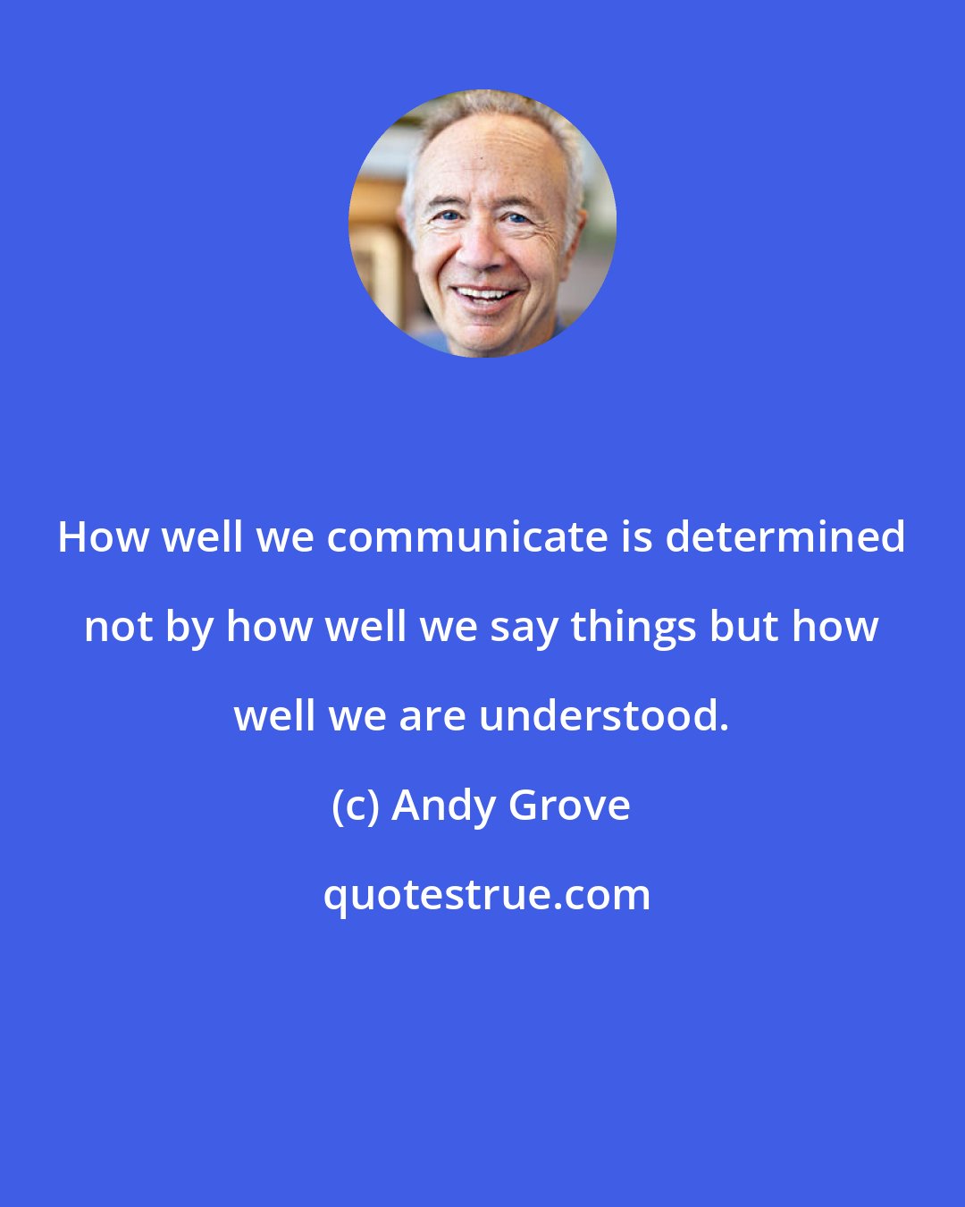 Andy Grove: How well we communicate is determined not by how well we say things but how well we are understood.