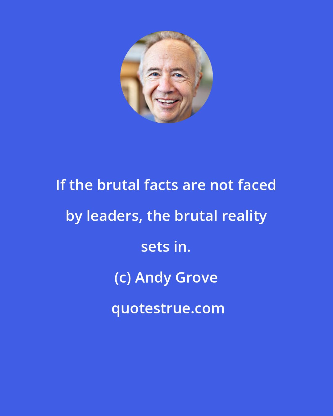 Andy Grove: If the brutal facts are not faced by leaders, the brutal reality sets in.