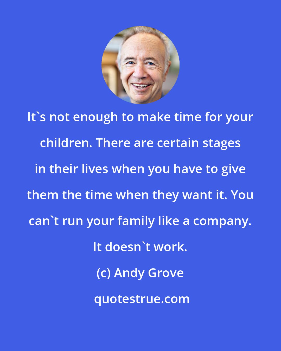 Andy Grove: It's not enough to make time for your children. There are certain stages in their lives when you have to give them the time when they want it. You can't run your family like a company. It doesn't work.