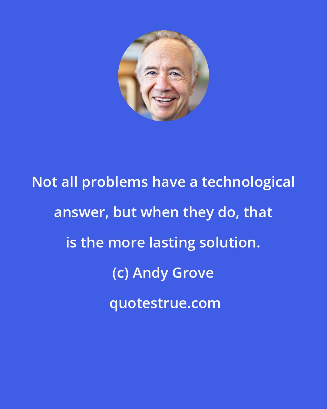 Andy Grove: Not all problems have a technological answer, but when they do, that is the more lasting solution.