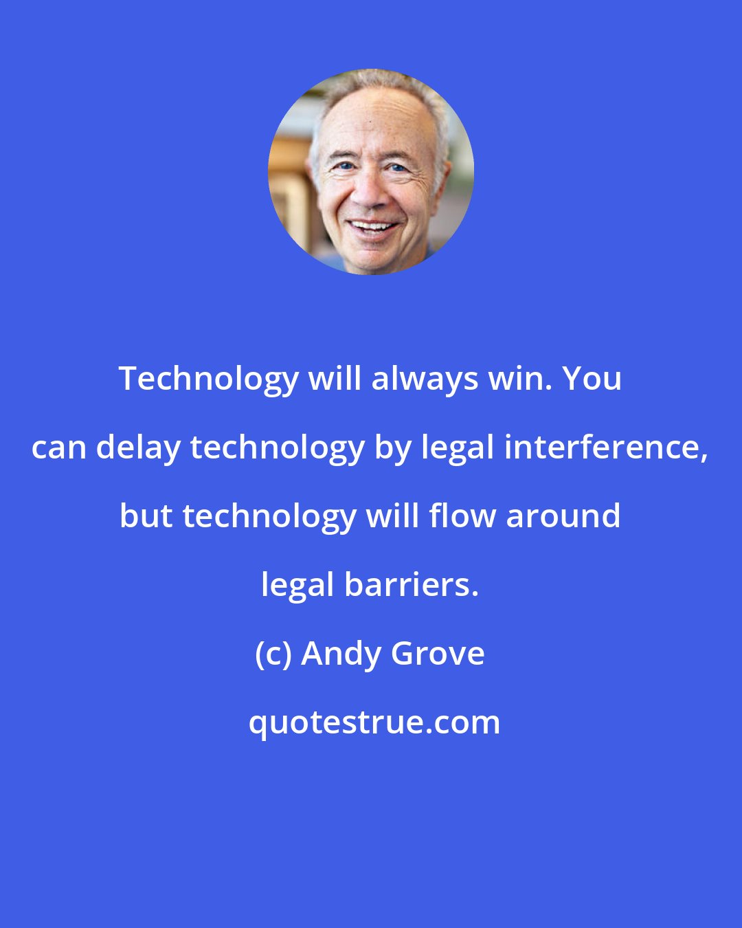 Andy Grove: Technology will always win. You can delay technology by legal interference, but technology will flow around legal barriers.