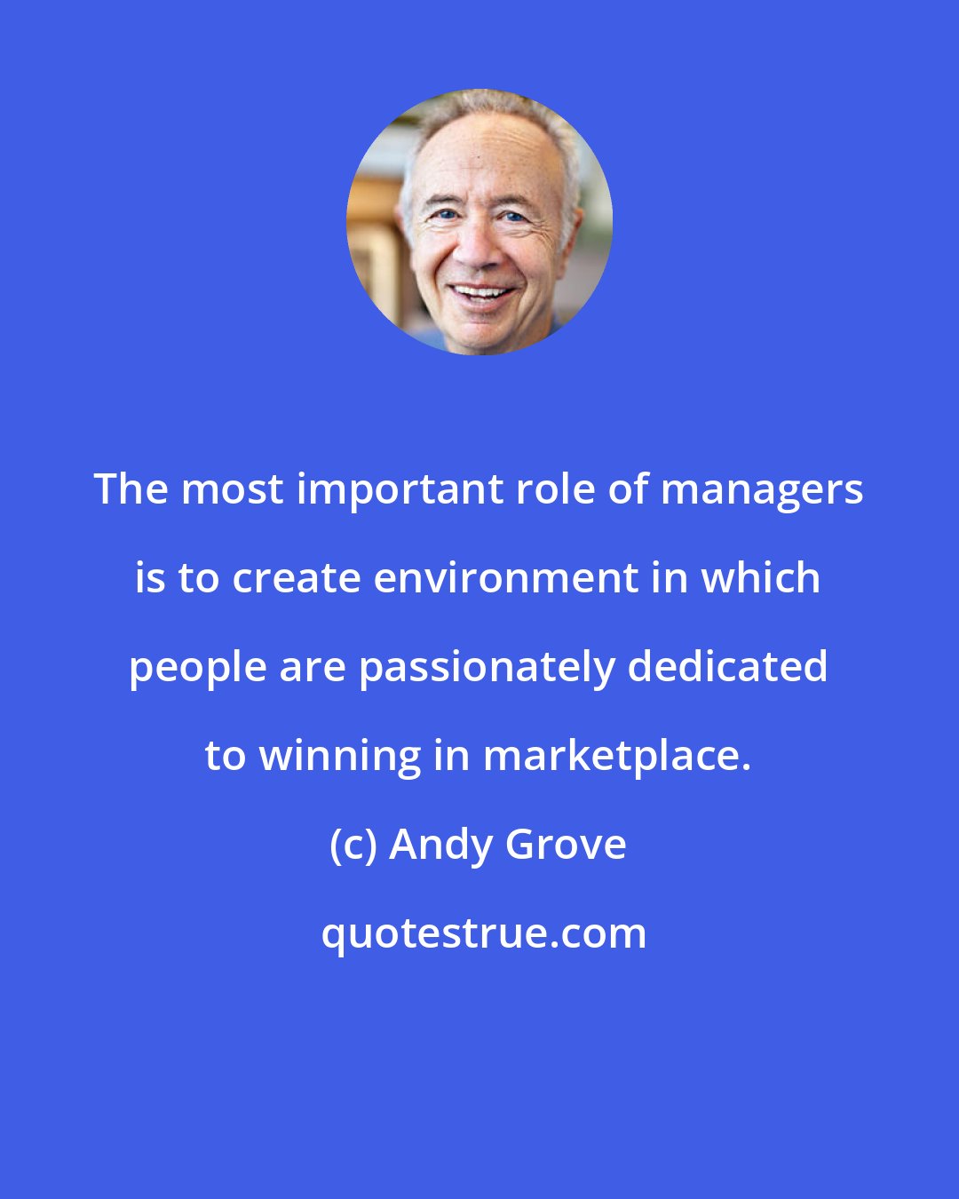 Andy Grove: The most important role of managers is to create environment in which people are passionately dedicated to winning in marketplace.