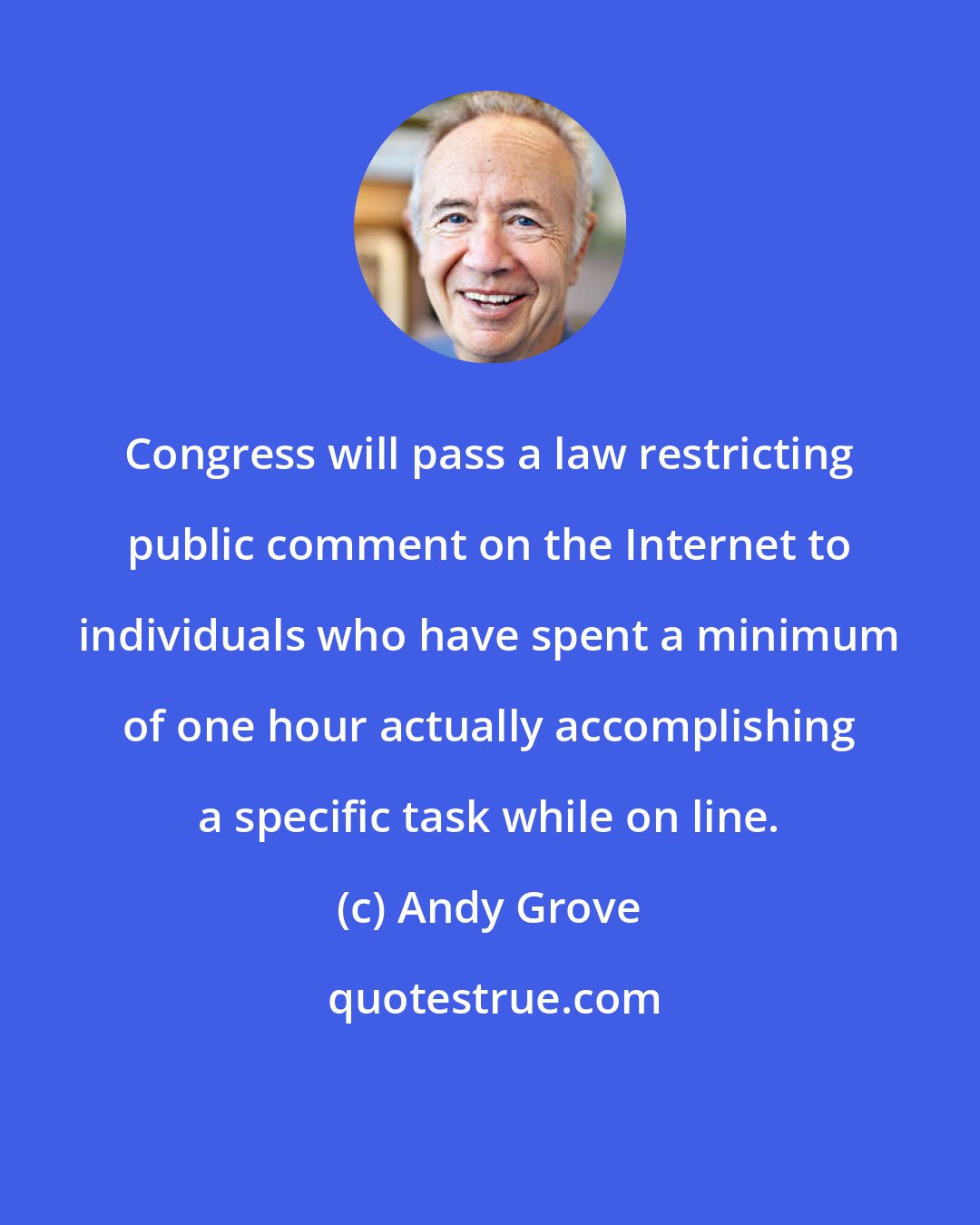 Andy Grove: Congress will pass a law restricting public comment on the Internet to individuals who have spent a minimum of one hour actually accomplishing a specific task while on line.