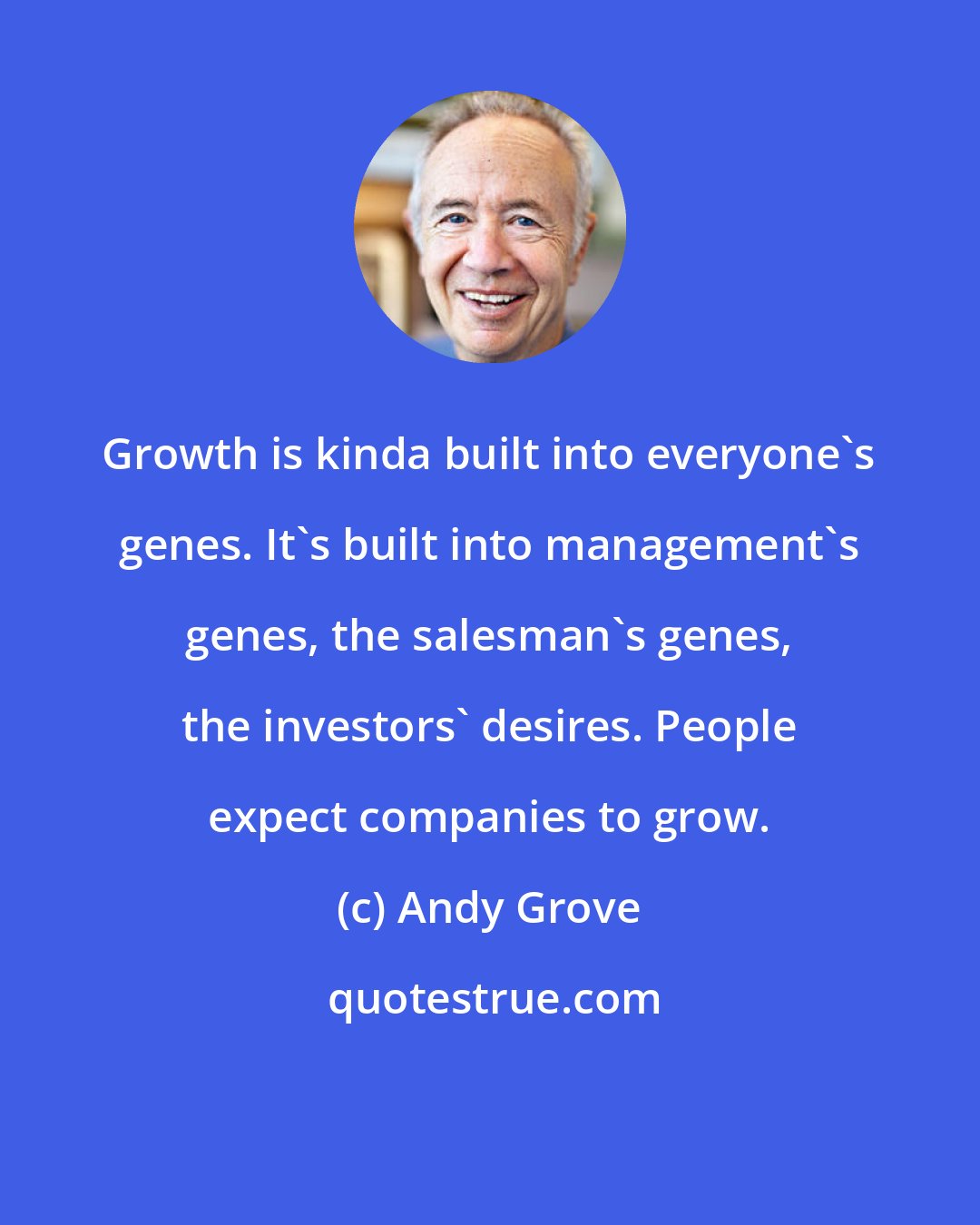 Andy Grove: Growth is kinda built into everyone's genes. It's built into management's genes, the salesman's genes, the investors' desires. People expect companies to grow.