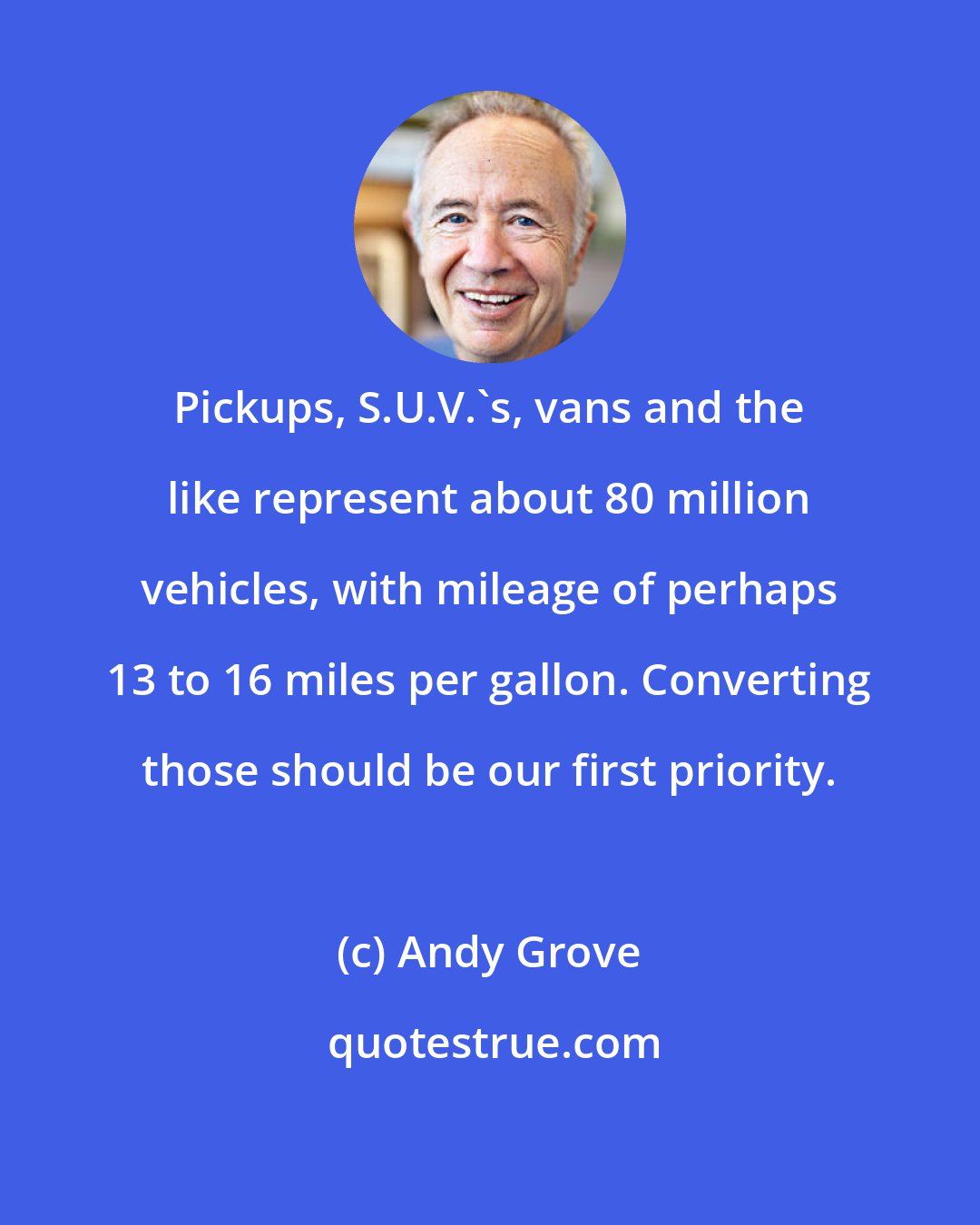 Andy Grove: Pickups, S.U.V.'s, vans and the like represent about 80 million vehicles, with mileage of perhaps 13 to 16 miles per gallon. Converting those should be our first priority.