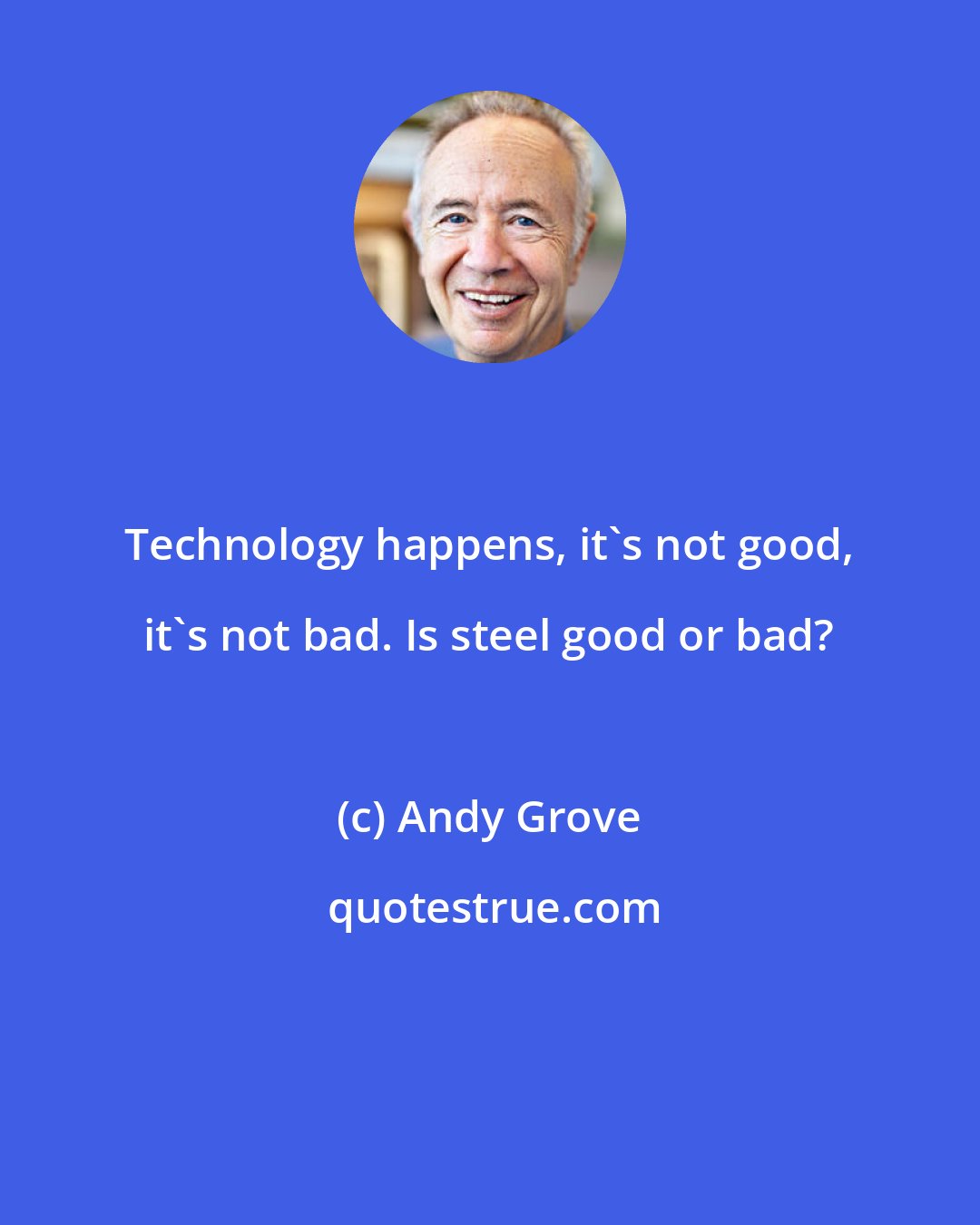 Andy Grove: Technology happens, it's not good, it's not bad. Is steel good or bad?