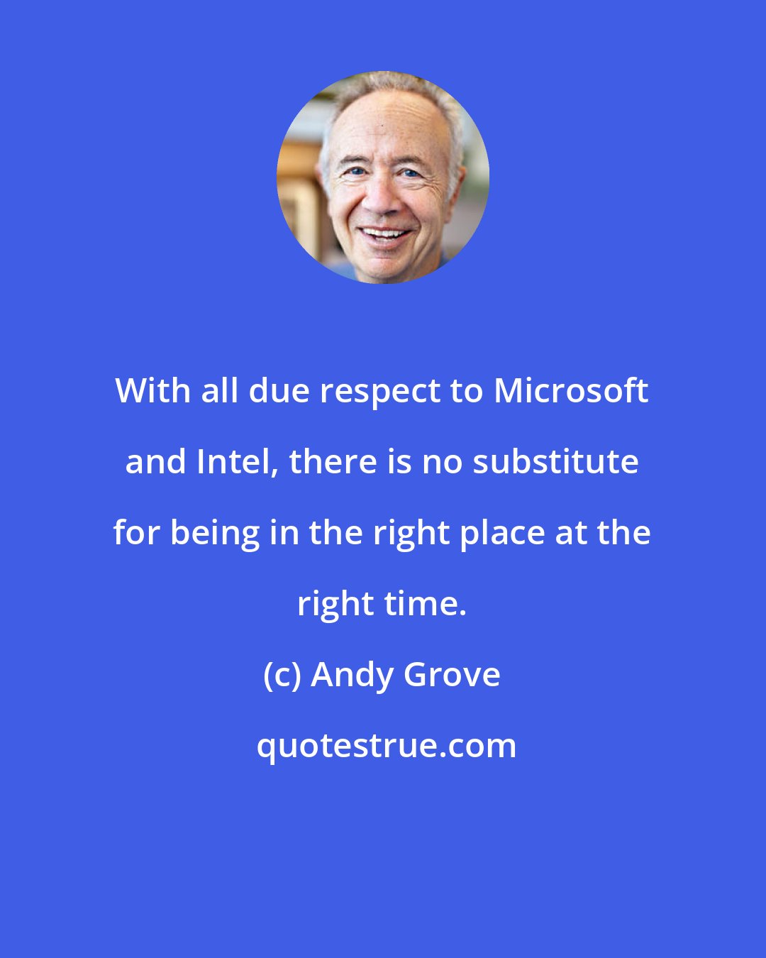 Andy Grove: With all due respect to Microsoft and Intel, there is no substitute for being in the right place at the right time.