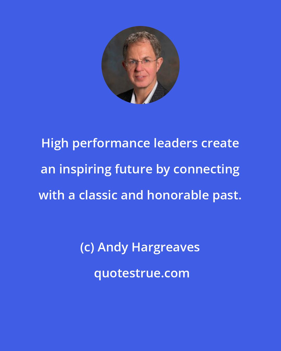 Andy Hargreaves: High performance leaders create an inspiring future by connecting with a classic and honorable past.