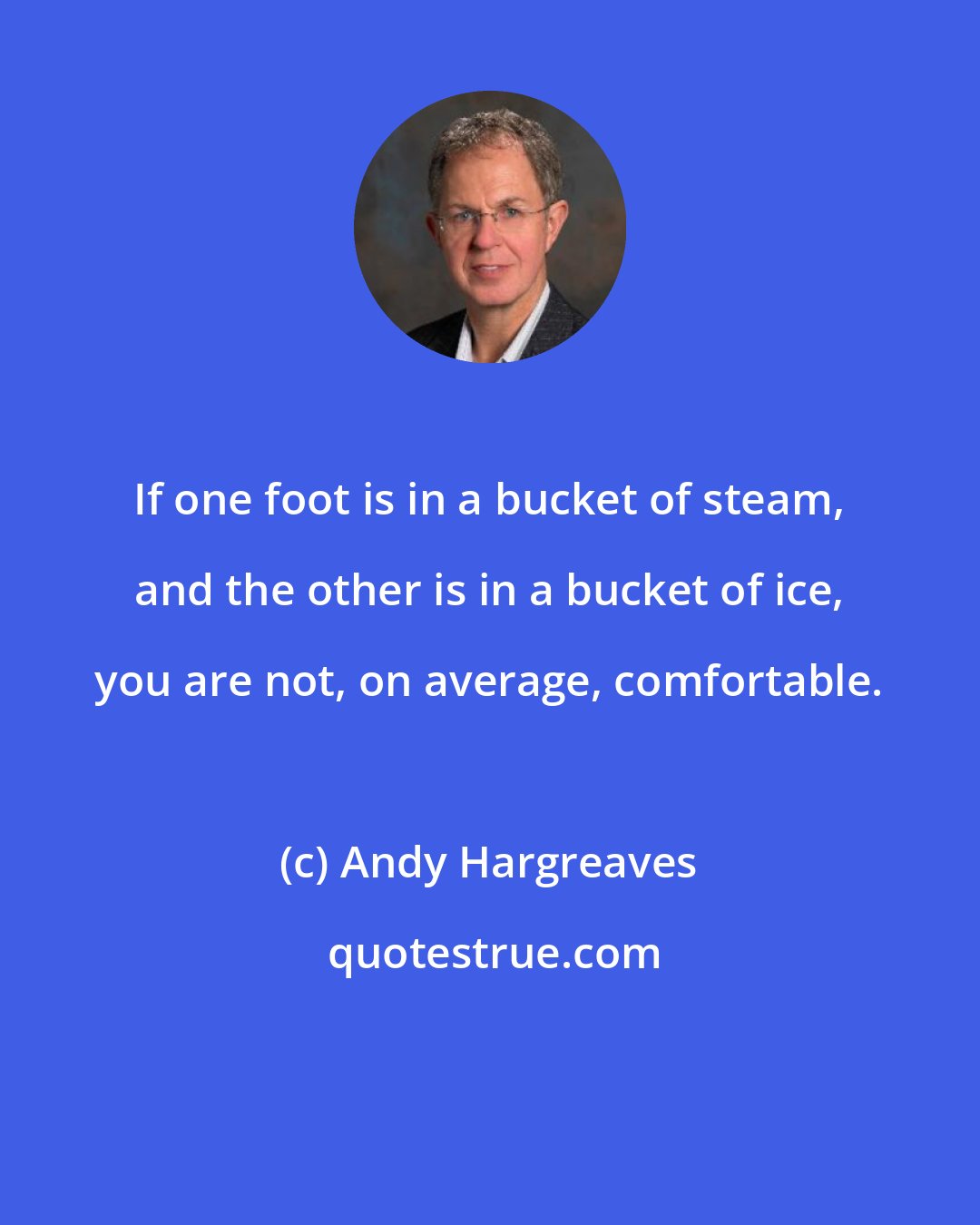 Andy Hargreaves: If one foot is in a bucket of steam, and the other is in a bucket of ice, you are not, on average, comfortable.