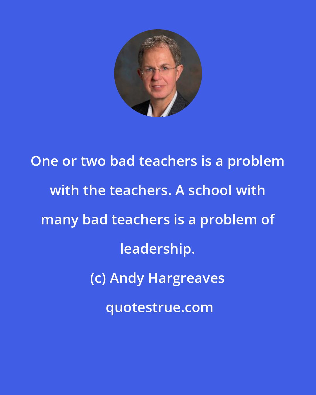 Andy Hargreaves: One or two bad teachers is a problem with the teachers. A school with many bad teachers is a problem of leadership.