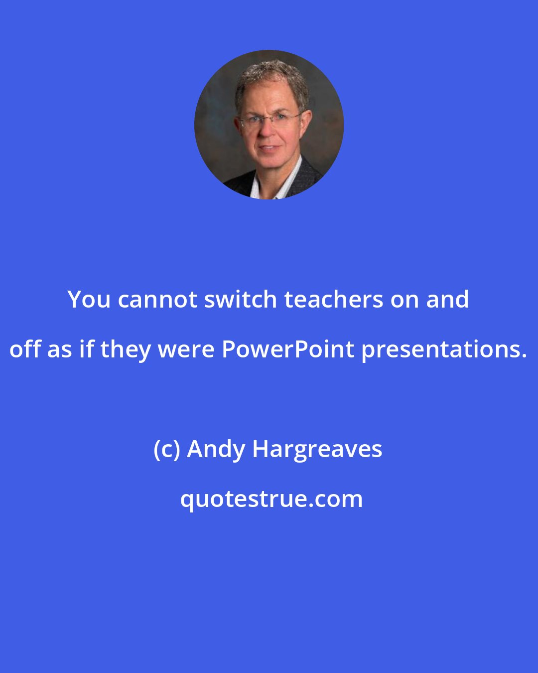 Andy Hargreaves: You cannot switch teachers on and off as if they were PowerPoint presentations.