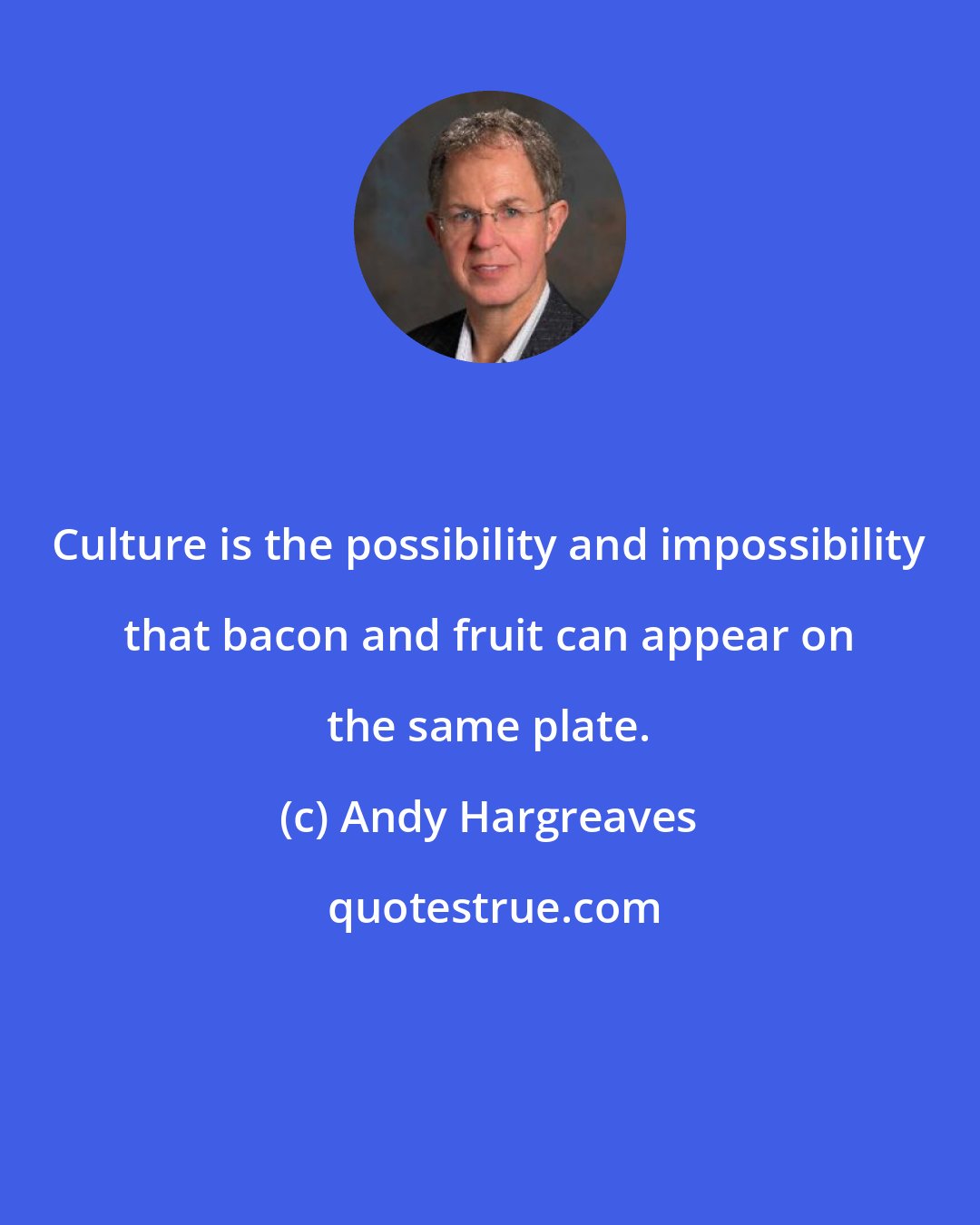 Andy Hargreaves: Culture is the possibility and impossibility that bacon and fruit can appear on the same plate.