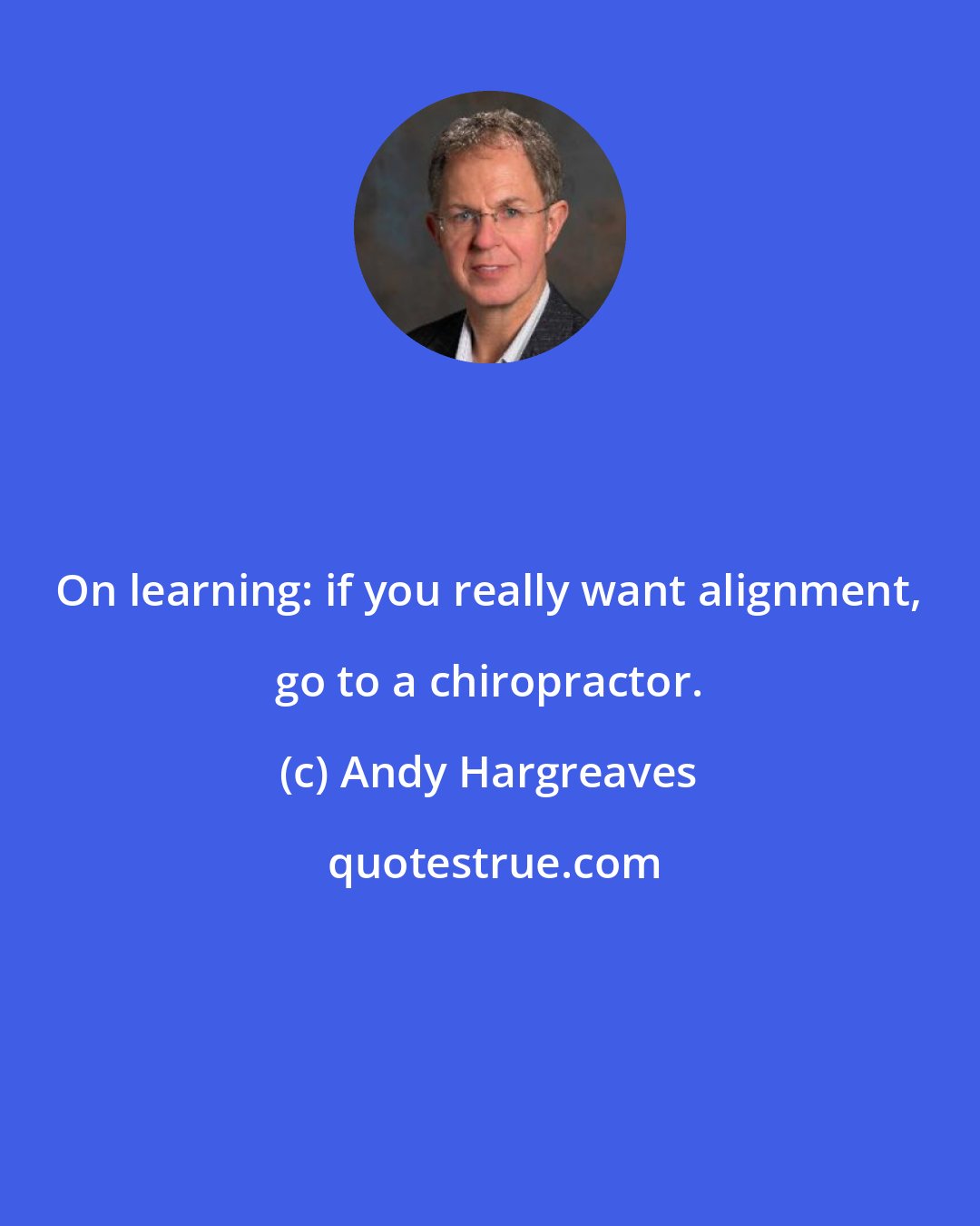 Andy Hargreaves: On learning: if you really want alignment, go to a chiropractor.