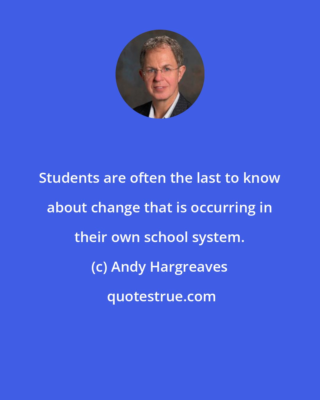 Andy Hargreaves: Students are often the last to know about change that is occurring in their own school system.