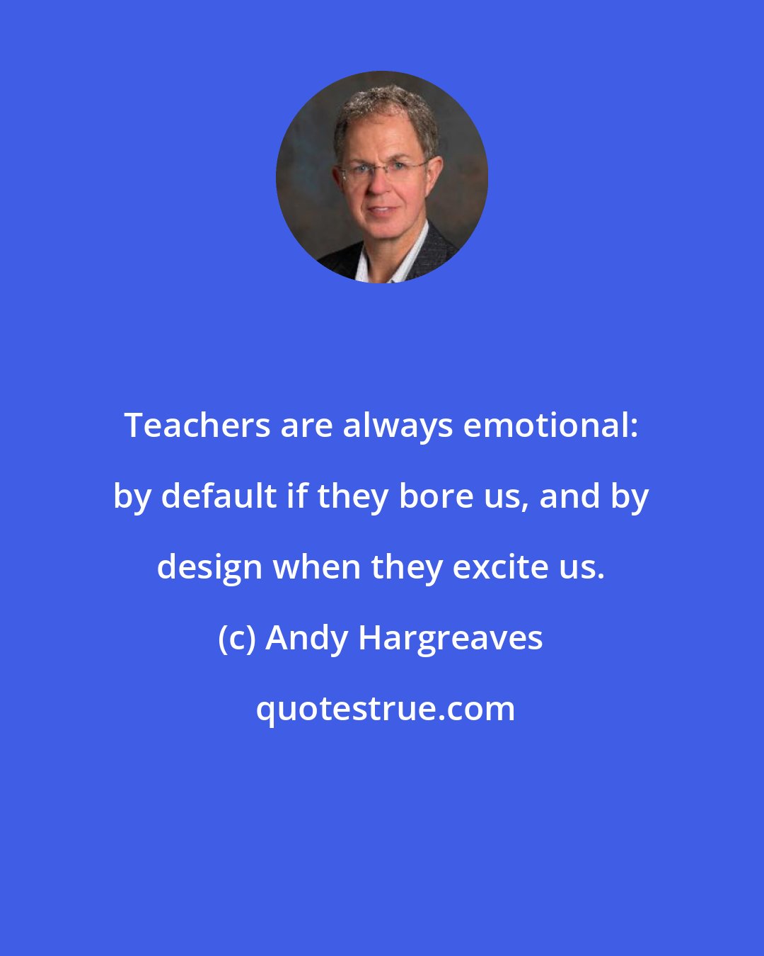 Andy Hargreaves: Teachers are always emotional: by default if they bore us, and by design when they excite us.