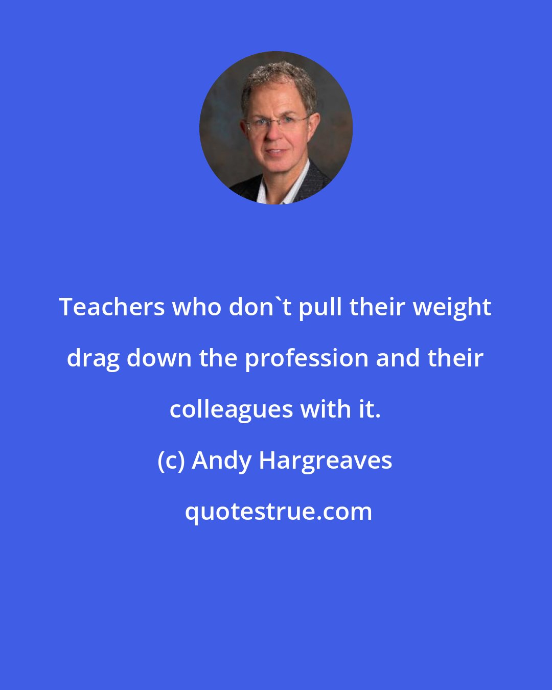 Andy Hargreaves: Teachers who don't pull their weight drag down the profession and their colleagues with it.