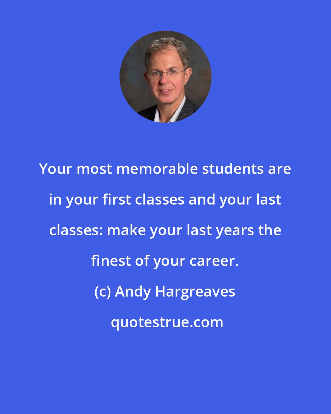 Andy Hargreaves: Your most memorable students are in your first classes and your last classes: make your last years the finest of your career.