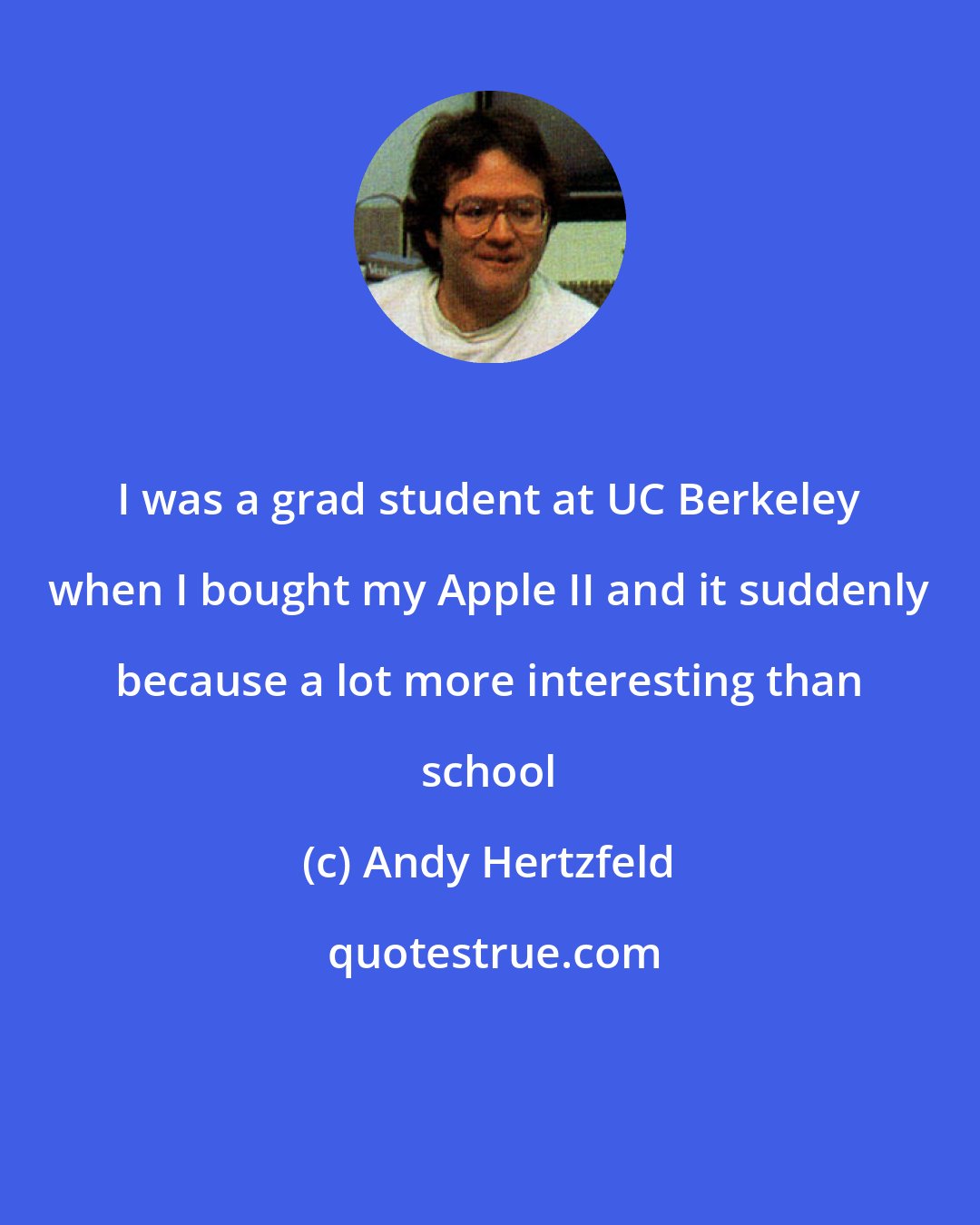 Andy Hertzfeld: I was a grad student at UC Berkeley when I bought my Apple II and it suddenly because a lot more interesting than school