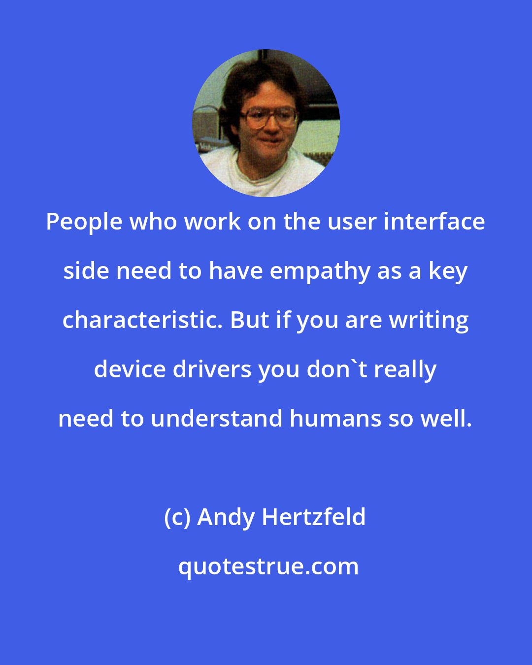 Andy Hertzfeld: People who work on the user interface side need to have empathy as a key characteristic. But if you are writing device drivers you don't really need to understand humans so well.
