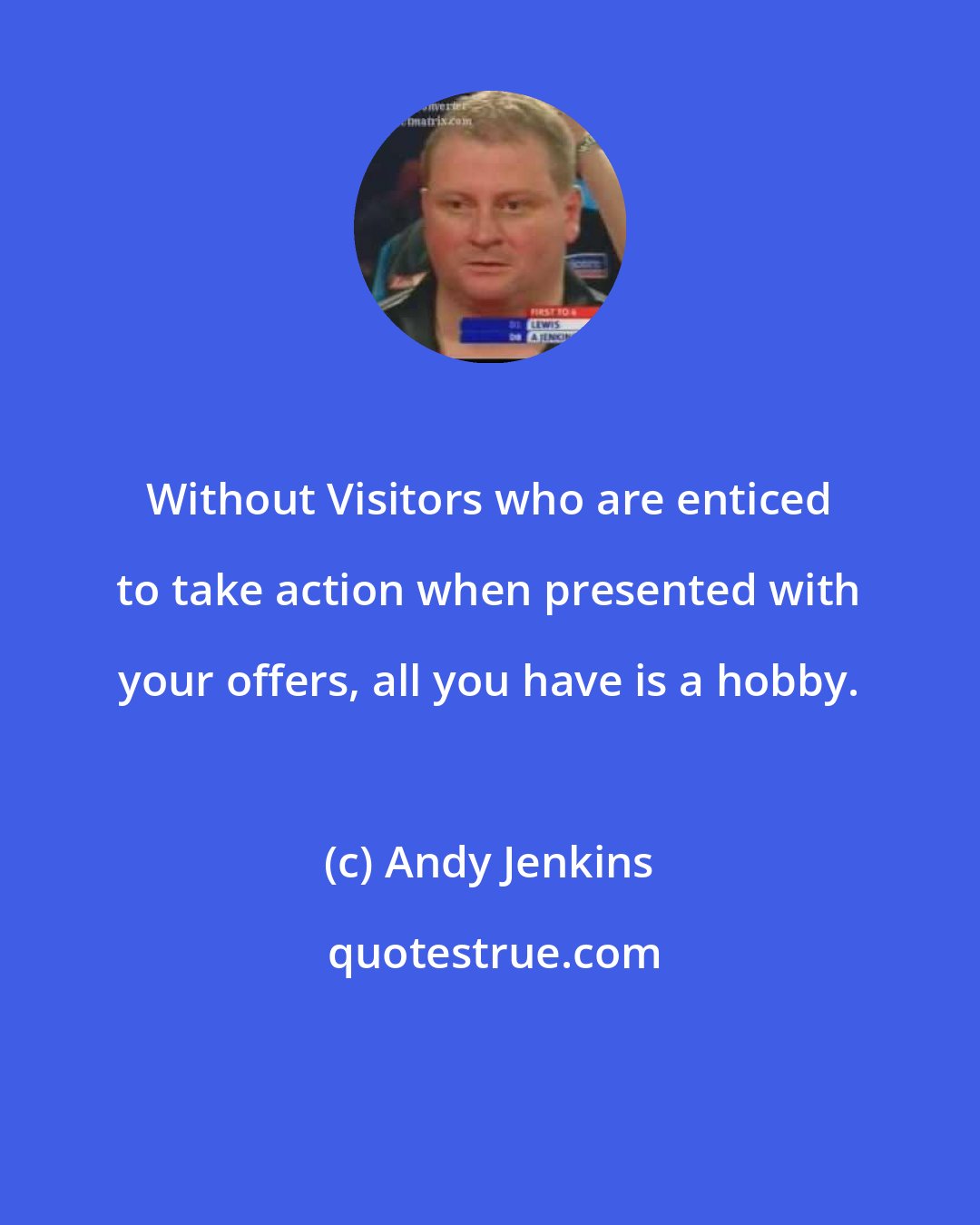 Andy Jenkins: Without Visitors who are enticed to take action when presented with your offers, all you have is a hobby.