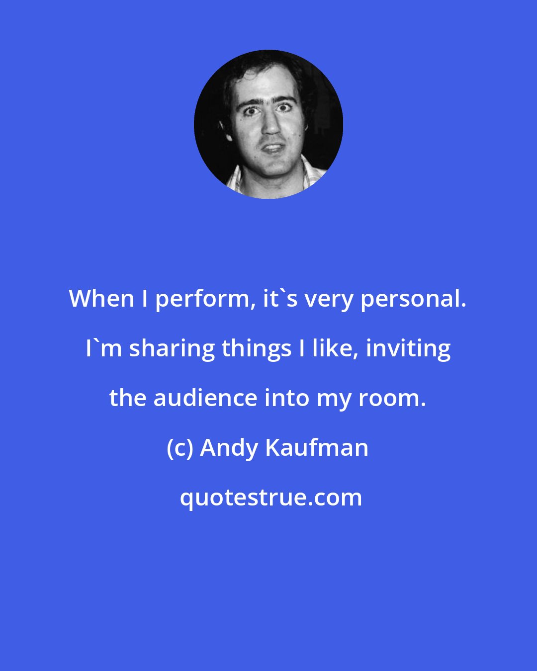 Andy Kaufman: When I perform, it's very personal. I'm sharing things I like, inviting the audience into my room.