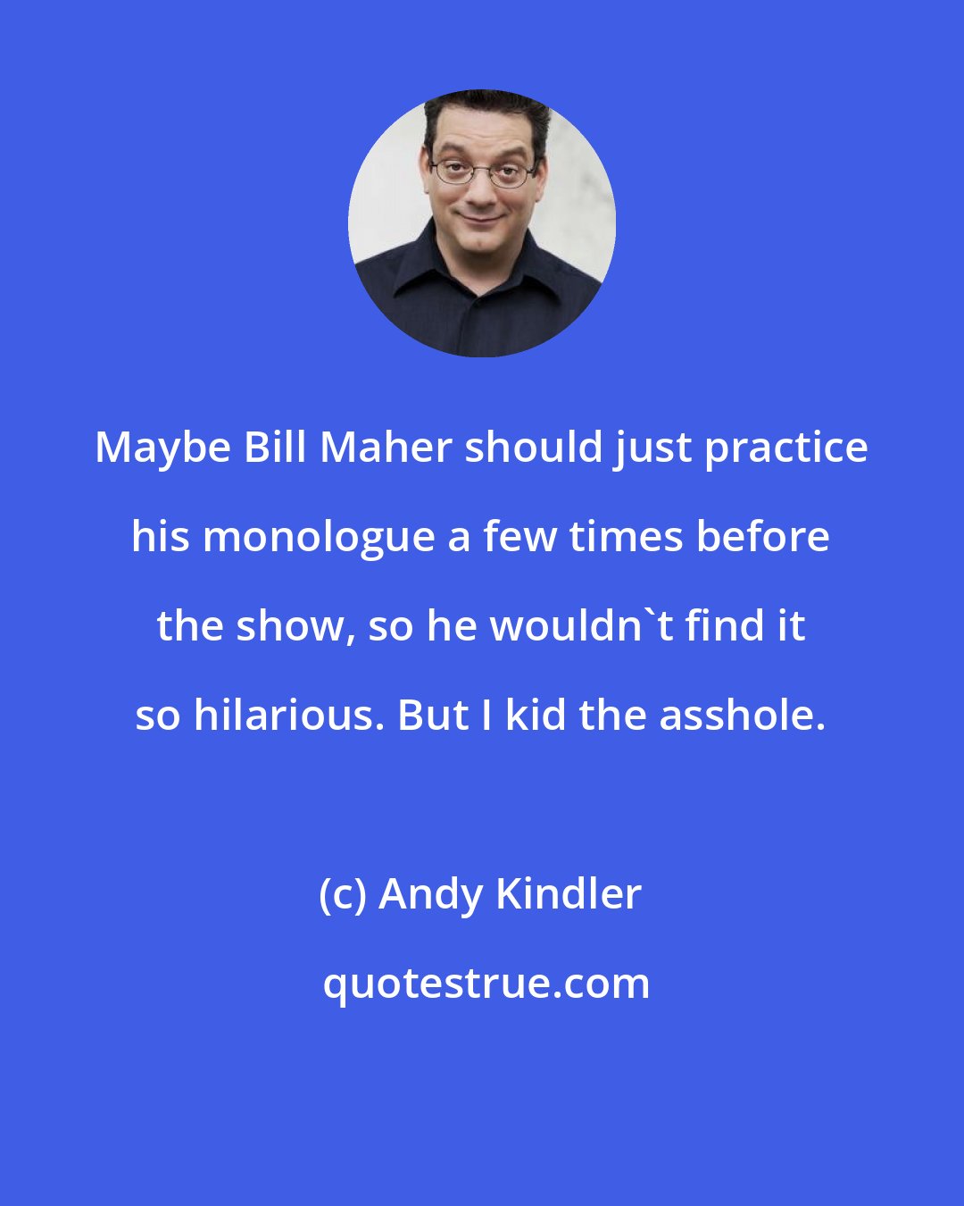 Andy Kindler: Maybe Bill Maher should just practice his monologue a few times before the show, so he wouldn't find it so hilarious. But I kid the asshole.