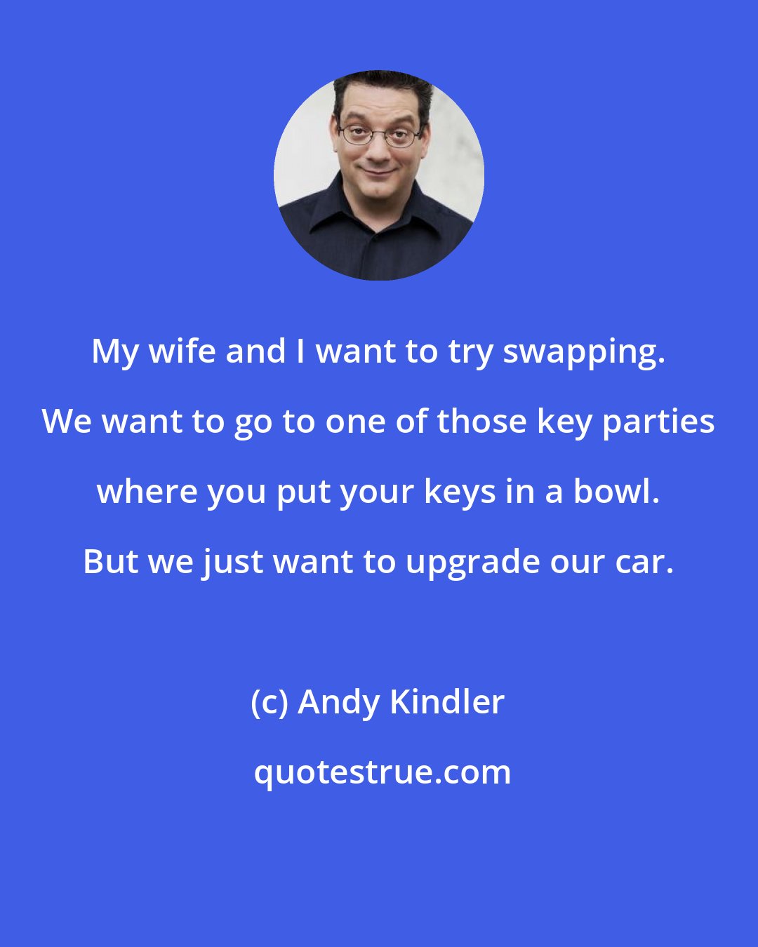 Andy Kindler: My wife and I want to try swapping. We want to go to one of those key parties where you put your keys in a bowl. But we just want to upgrade our car.