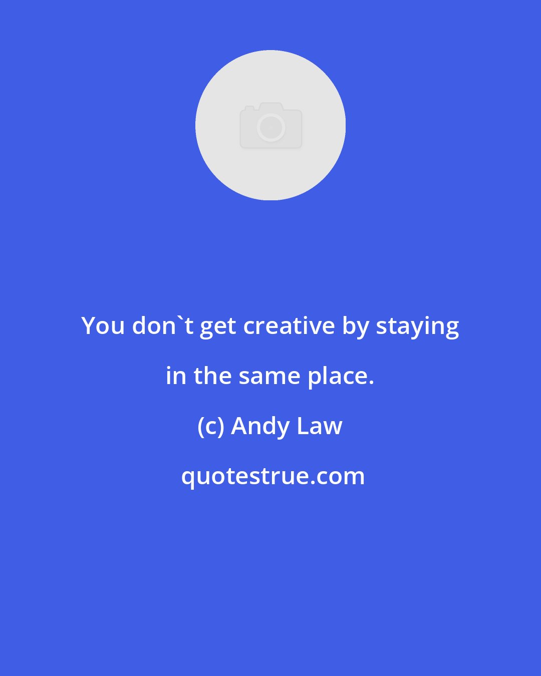 Andy Law: You don't get creative by staying in the same place.