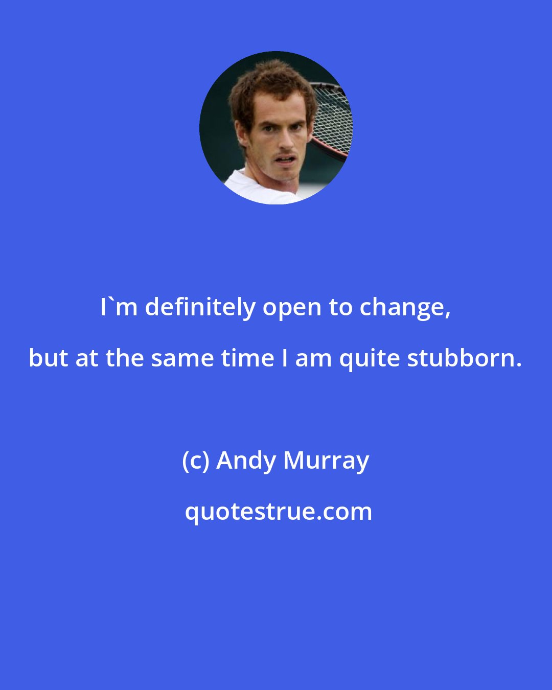 Andy Murray: I'm definitely open to change, but at the same time I am quite stubborn.