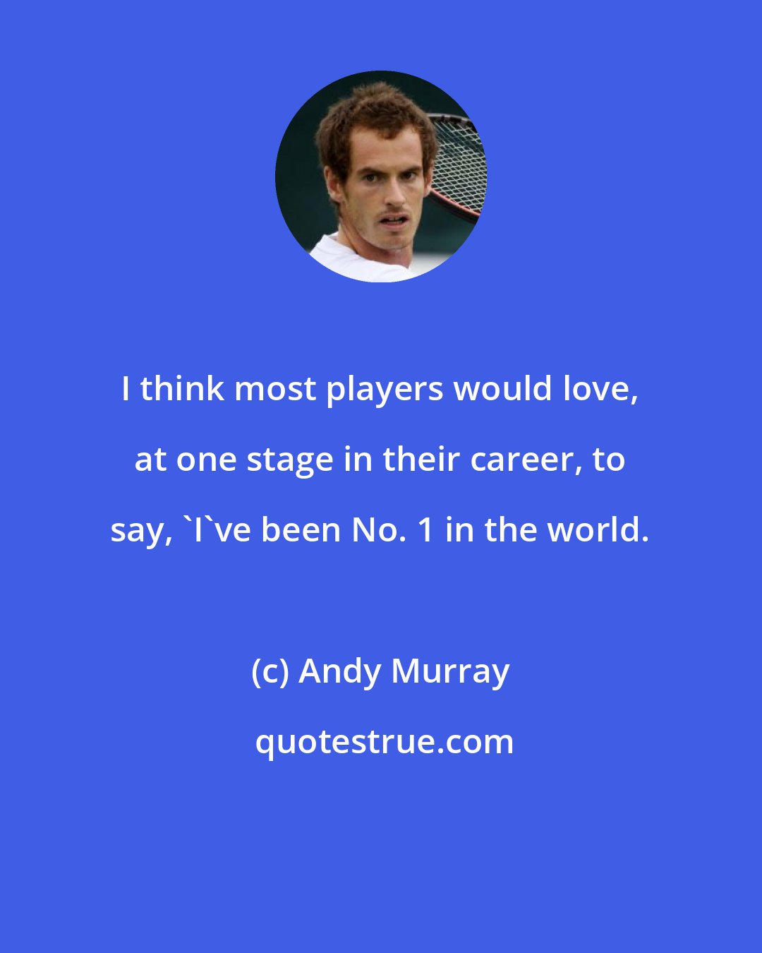 Andy Murray: I think most players would love, at one stage in their career, to say, 'I've been No. 1 in the world.