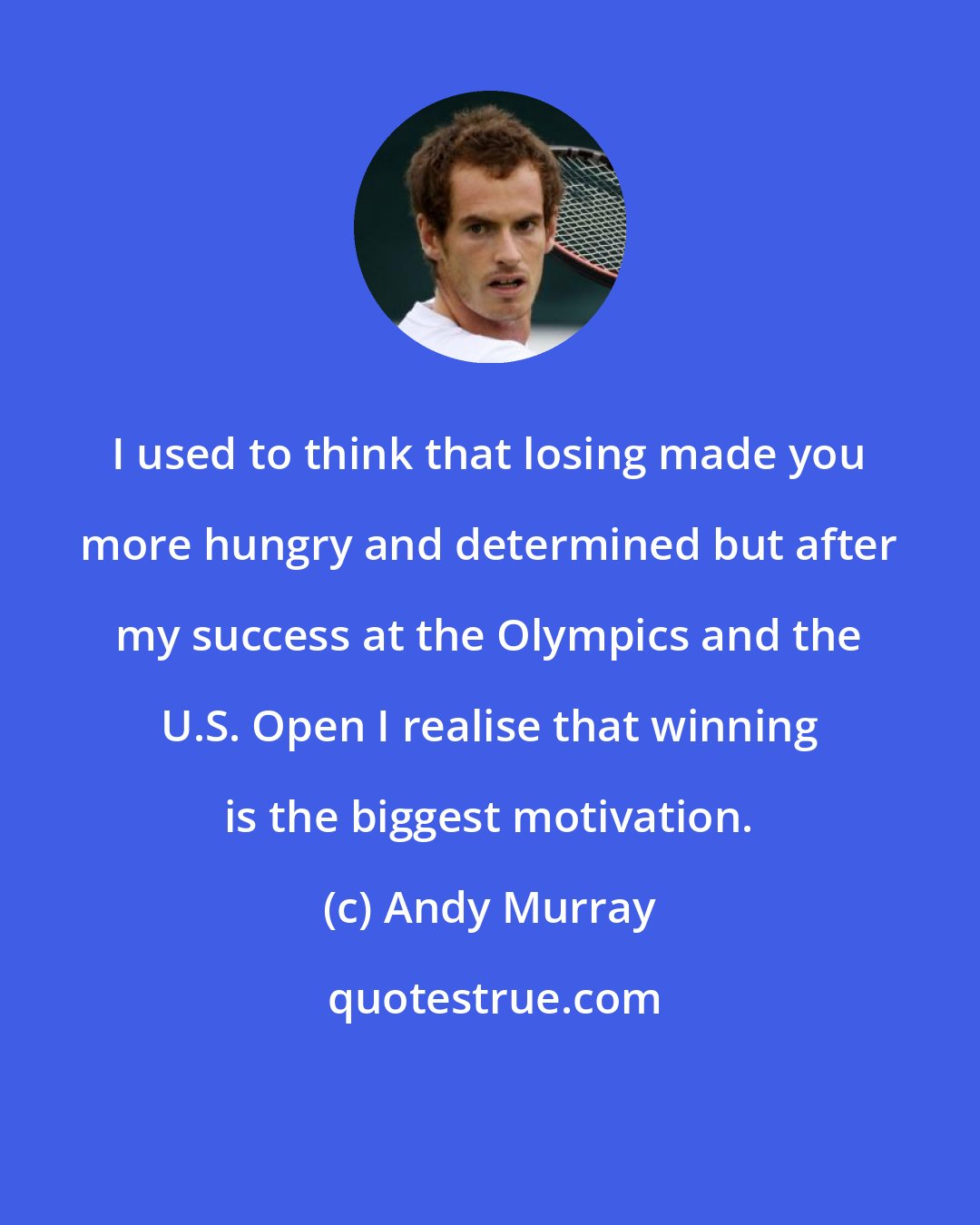 Andy Murray: I used to think that losing made you more hungry and determined but after my success at the Olympics and the U.S. Open I realise that winning is the biggest motivation.