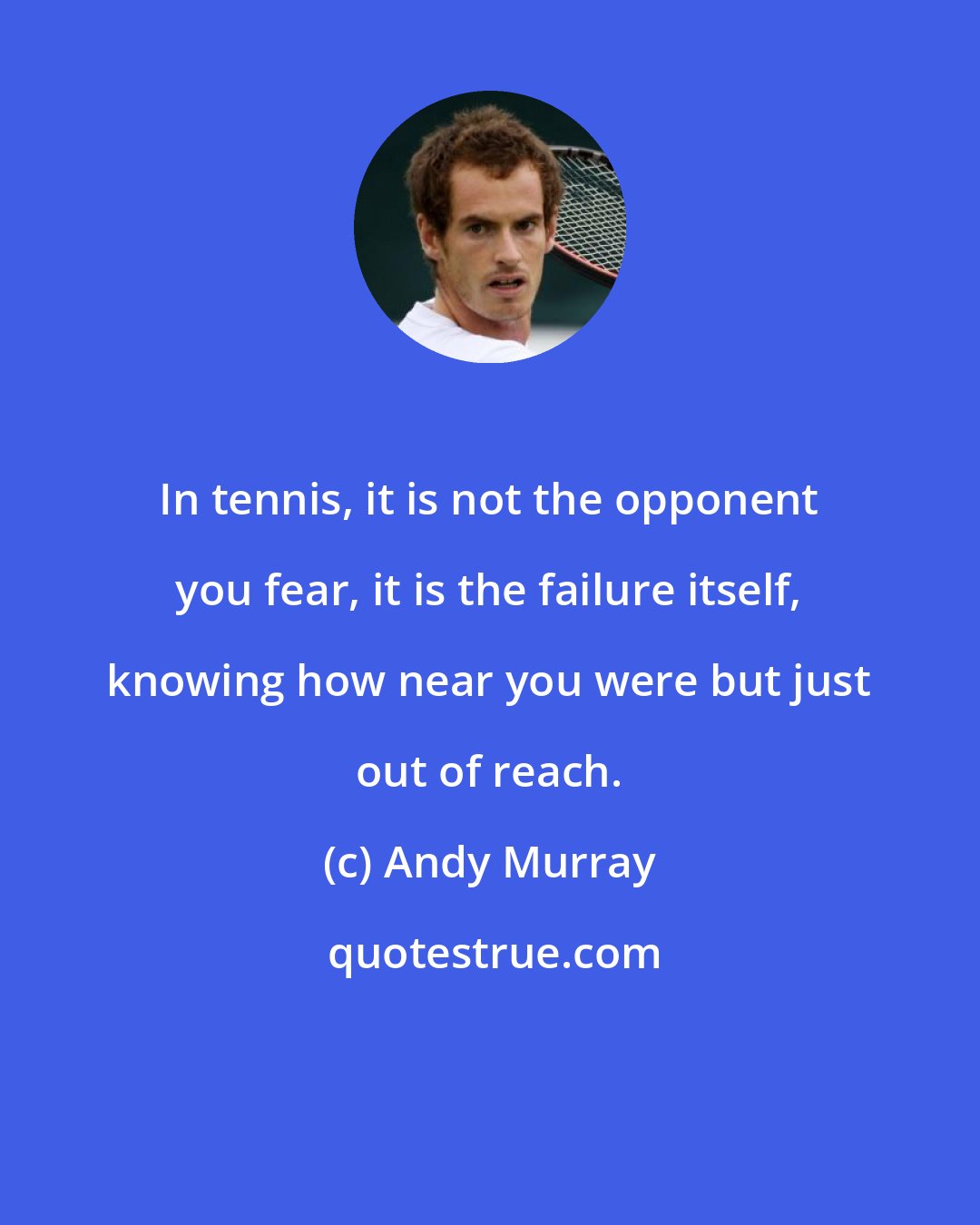 Andy Murray: In tennis, it is not the opponent you fear, it is the failure itself, knowing how near you were but just out of reach.