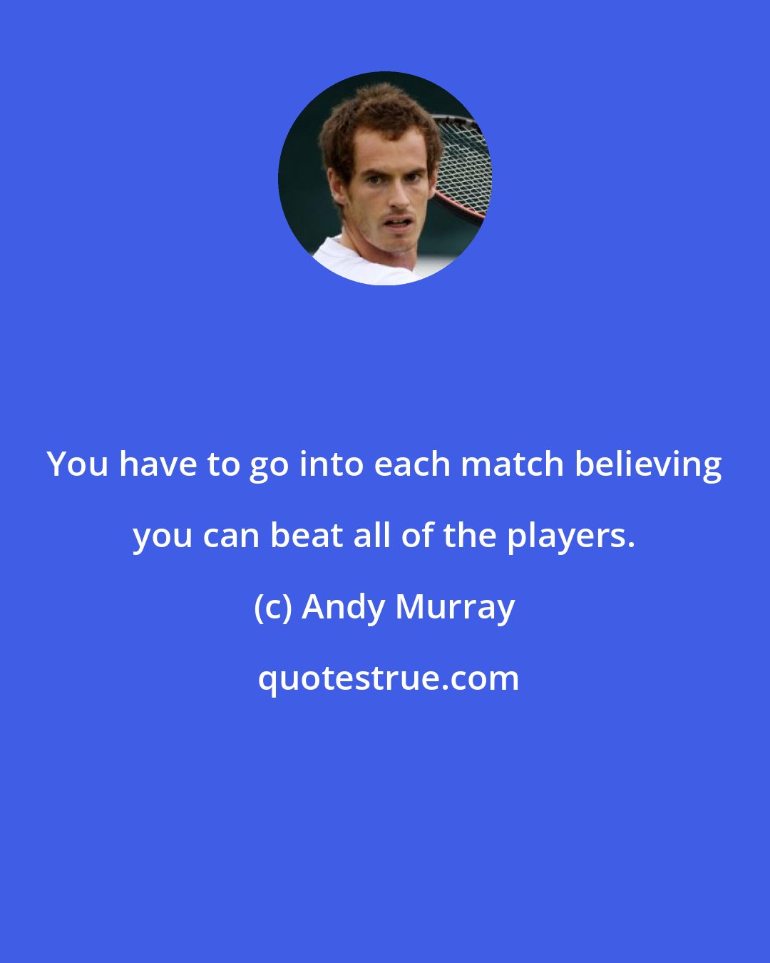 Andy Murray: You have to go into each match believing you can beat all of the players.