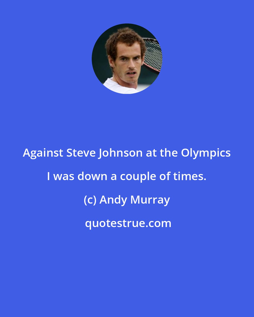 Andy Murray: Against Steve Johnson at the Olympics I was down a couple of times.