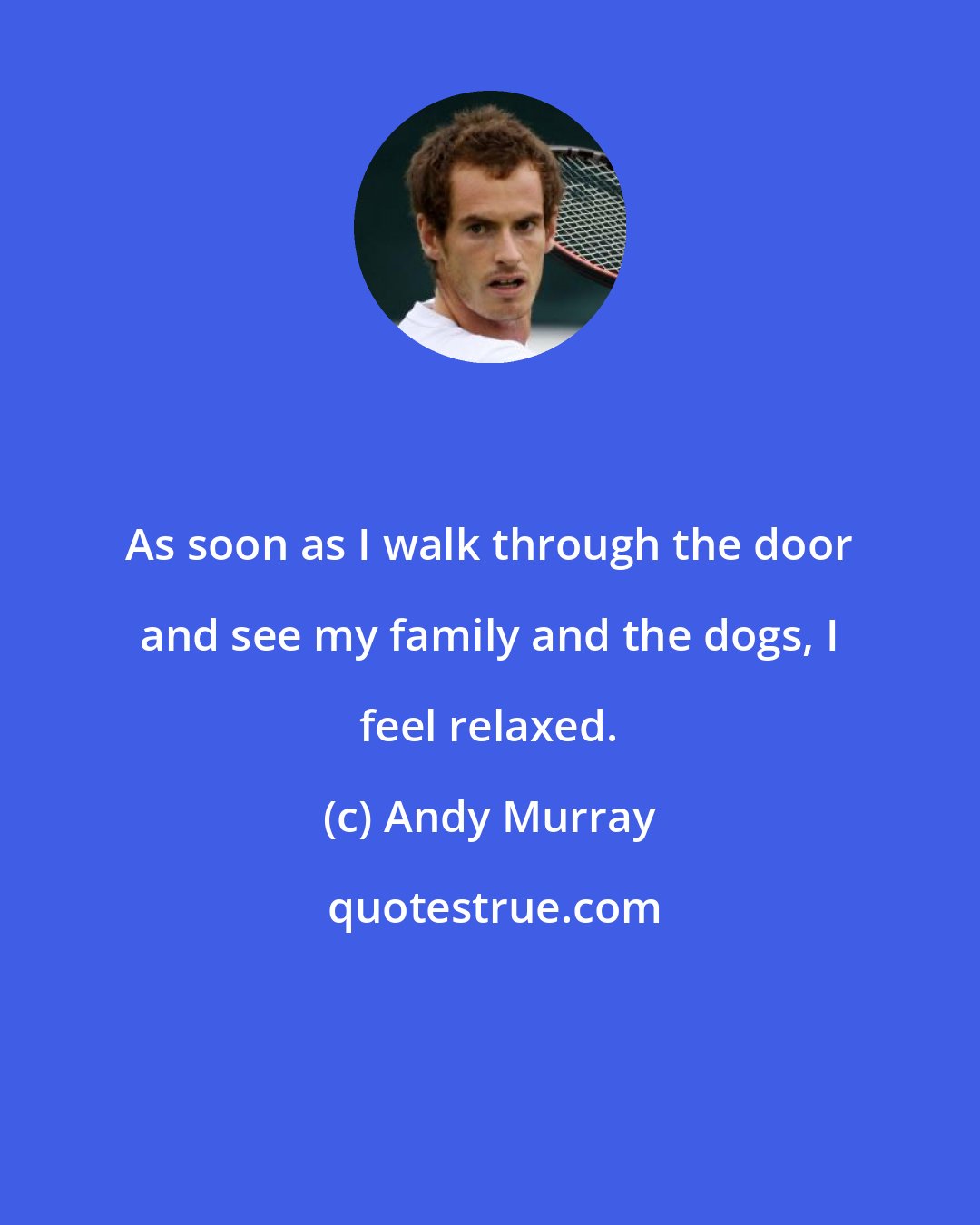 Andy Murray: As soon as I walk through the door and see my family and the dogs, I feel relaxed.