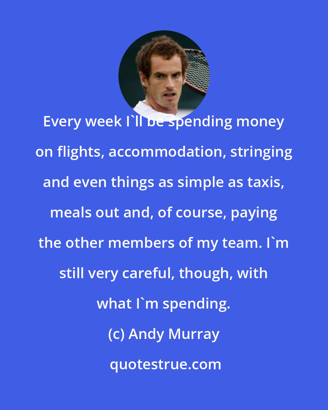 Andy Murray: Every week I'll be spending money on flights, accommodation, stringing and even things as simple as taxis, meals out and, of course, paying the other members of my team. I'm still very careful, though, with what I'm spending.