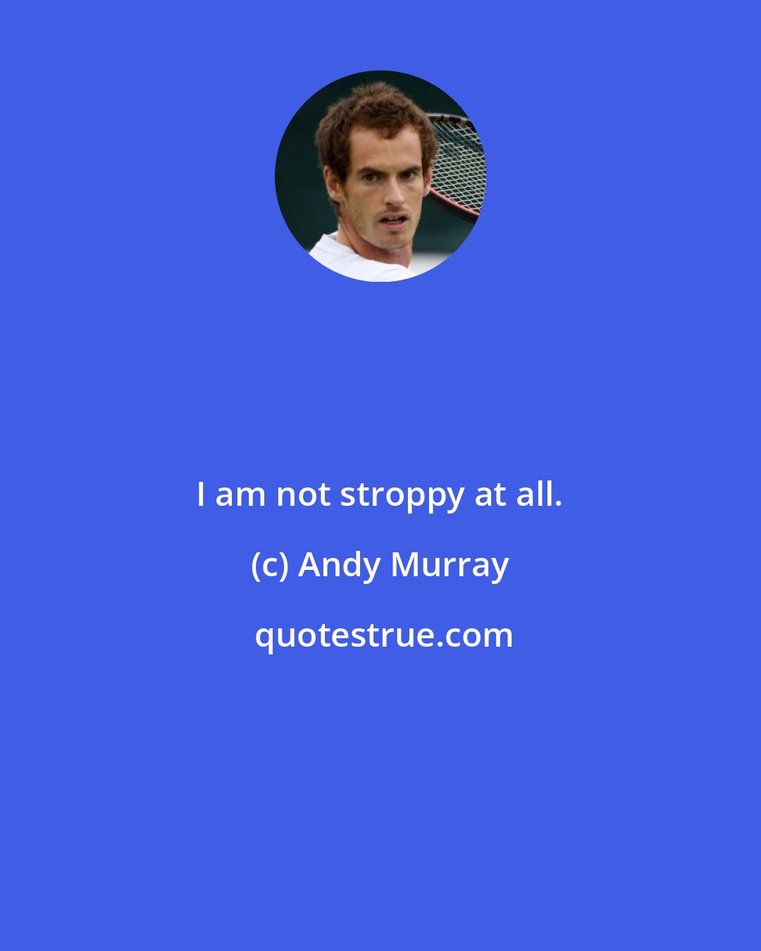 Andy Murray: I am not stroppy at all.