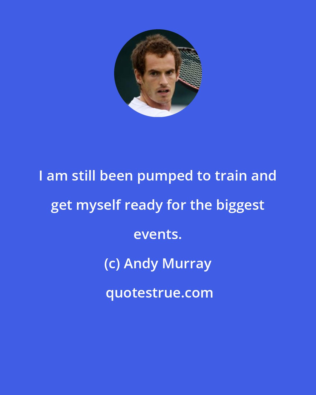 Andy Murray: I am still been pumped to train and get myself ready for the biggest events.