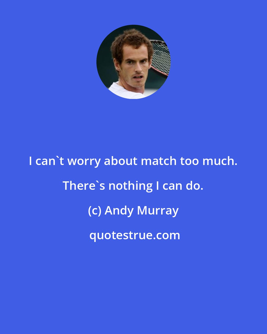 Andy Murray: I can't worry about match too much. There's nothing I can do.