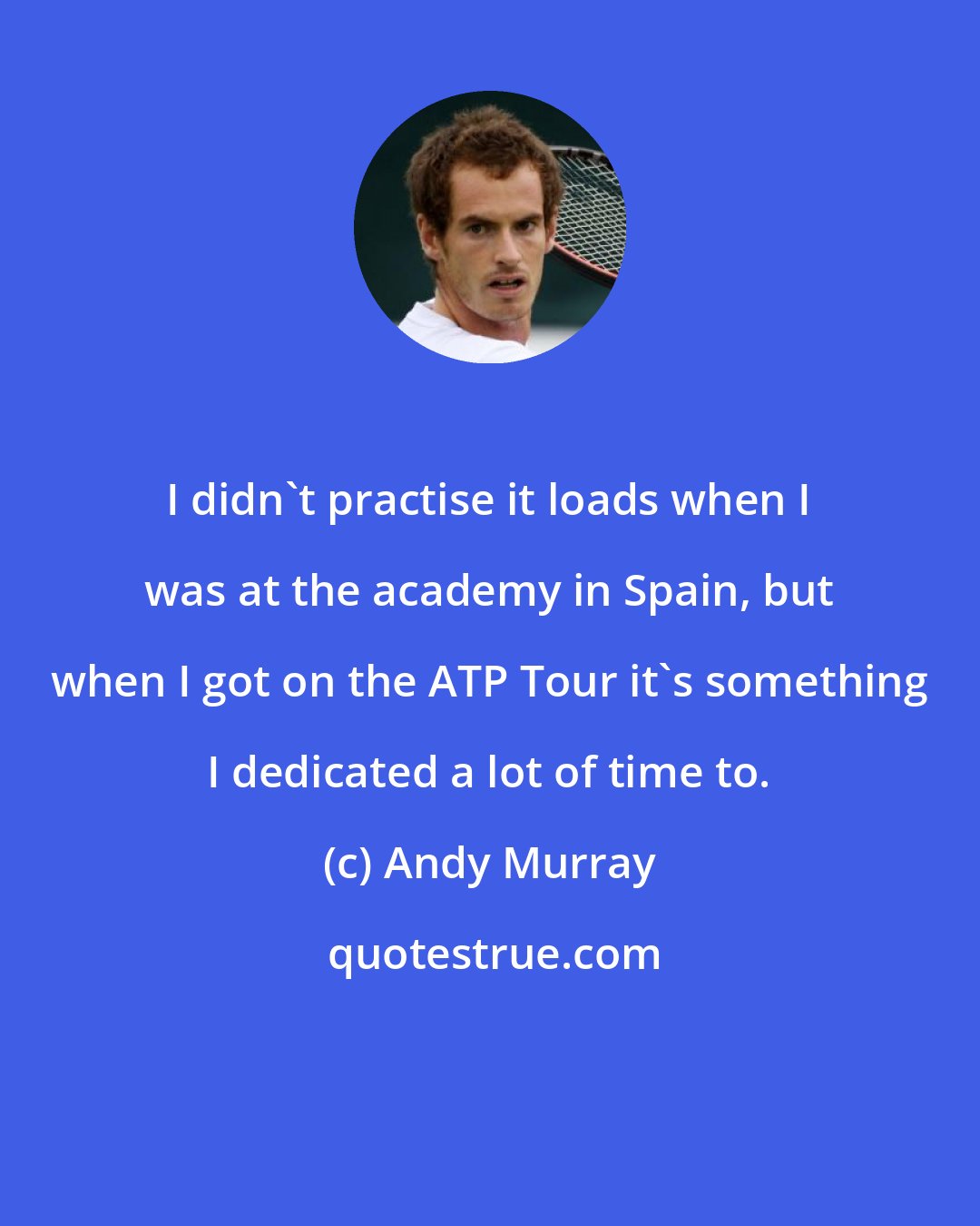 Andy Murray: I didn't practise it loads when I was at the academy in Spain, but when I got on the ATP Tour it's something I dedicated a lot of time to.