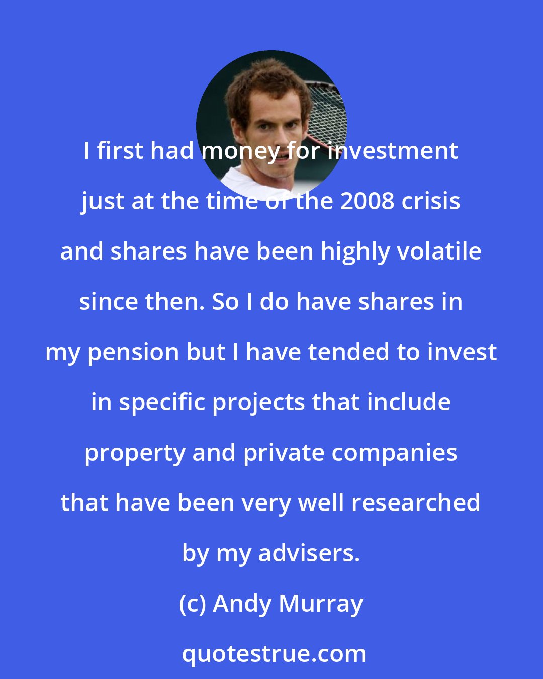 Andy Murray: I first had money for investment just at the time of the 2008 crisis and shares have been highly volatile since then. So I do have shares in my pension but I have tended to invest in specific projects that include property and private companies that have been very well researched by my advisers.