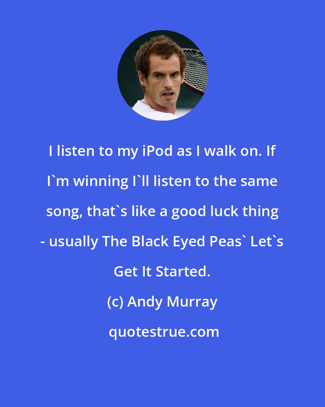 Andy Murray: I listen to my iPod as I walk on. If I'm winning I'll listen to the same song, that's like a good luck thing - usually The Black Eyed Peas' Let's Get It Started.