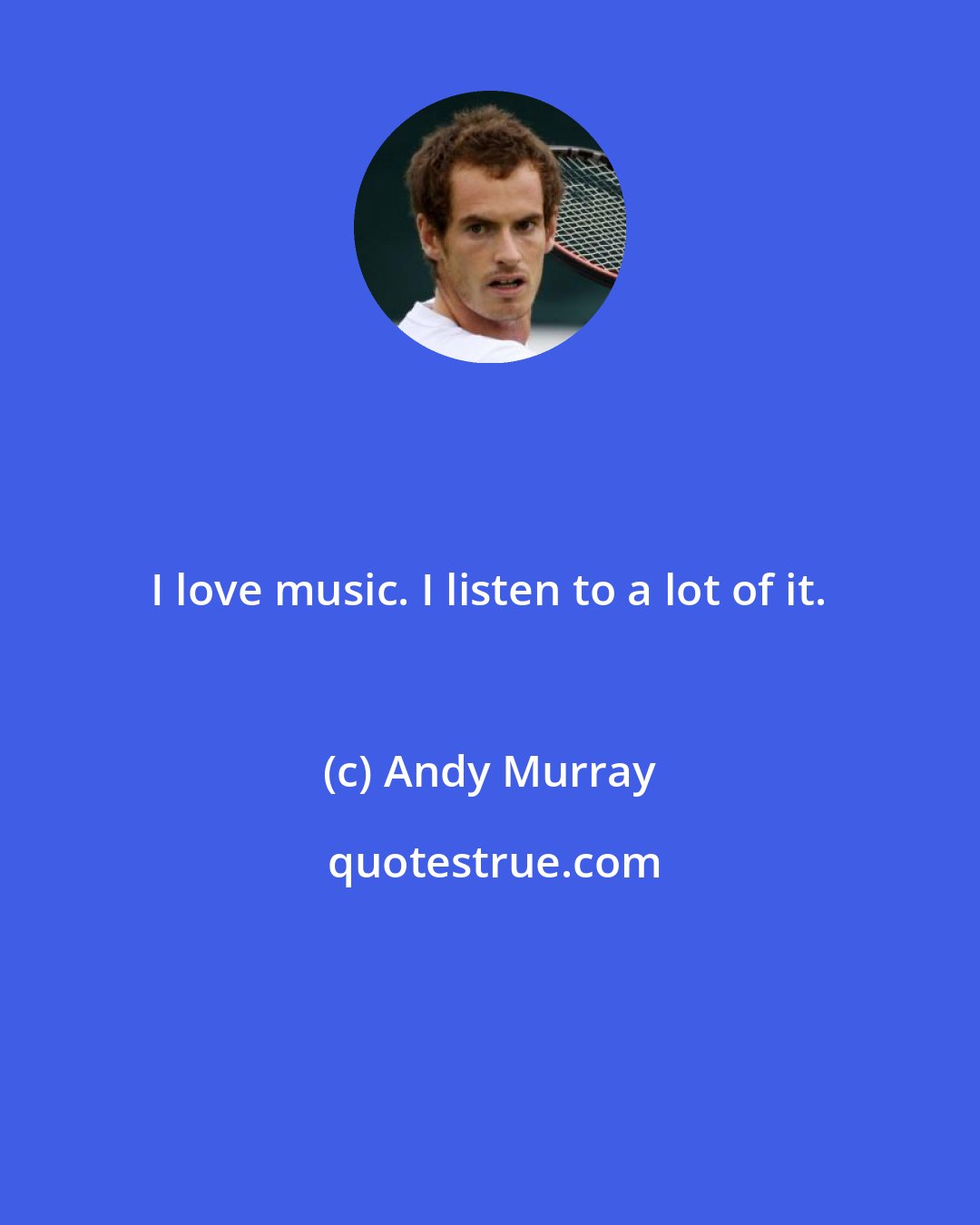 Andy Murray: I love music. I listen to a lot of it.